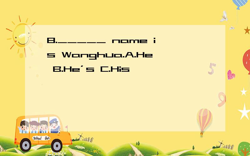 8._____ name is Wanghua.A.He B.He’s C.His