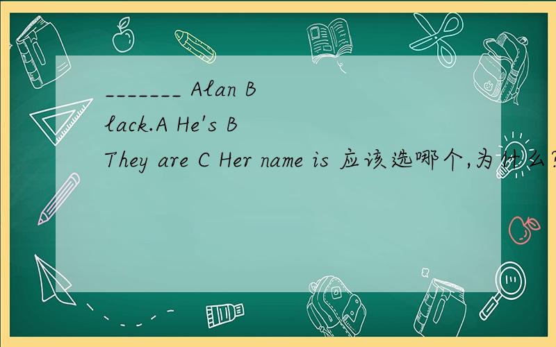 _______ Alan Black.A He's B They are C Her name is 应该选哪个,为什么?