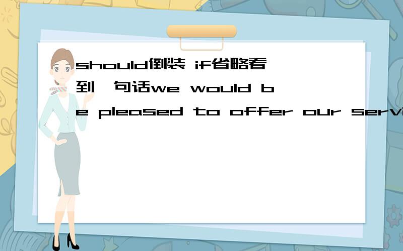 should倒装 if省略看到一句话we would be pleased to offer our services should you need them again in the future这句话原句是什么?if you need them again in the future,we would be pleased?那should放哪呢