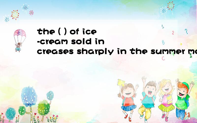 the ( ) of ice-cream sold increases sharply in the summer months.选项：A.count B .amount C number请问：选择哪一个?为什么?在这题里面,ice-cream 是可数的还是不可数的?为什么?