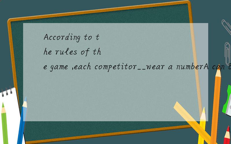 According to the rules of the game ,each competitor__wear a numberA can B shall C may D could