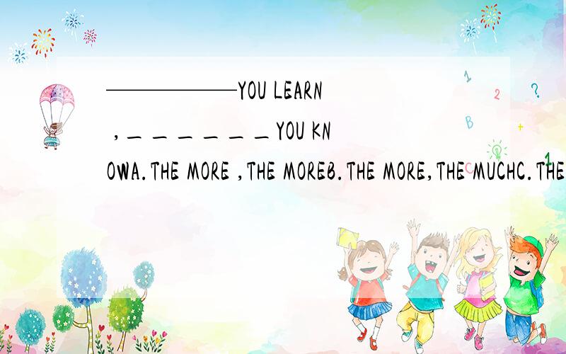 —————YOU LEARN ,______YOU KNOWA.THE MORE ,THE MOREB.THE MORE,THE MUCHC.THE MUCH,THE MORED.THE MUCH,TEH MUCH为啥其他不行,为啥正确?我选了B,为啥错原因