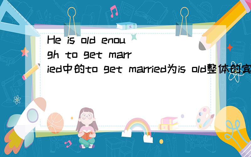 He is old enough to get married中的to get married为is old整体的宾语还是整个句子的状语?