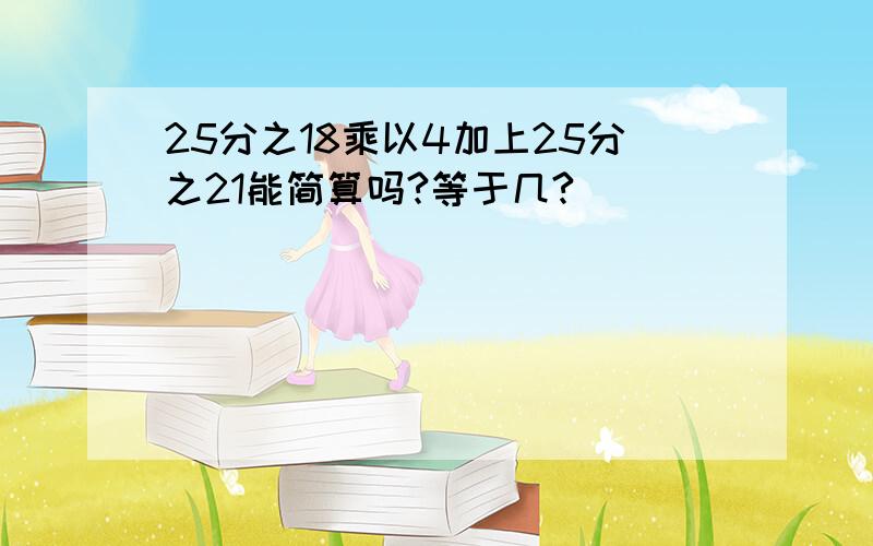 25分之18乘以4加上25分之21能简算吗?等于几?