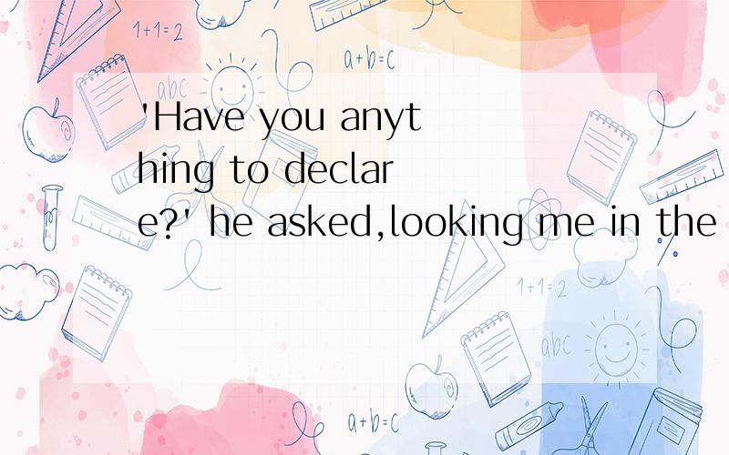 'Have you anything to declare?' he asked,looking me in the eye.这里面的Have提前是为什么?为什么不用do you have呢?还有,为什么不用in the eye不写成in the eyes,一双眼睛是复数啊?