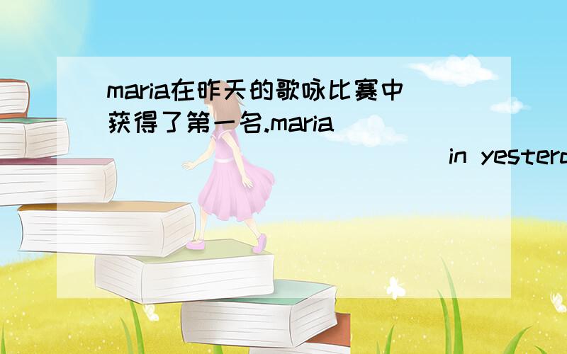 maria在昨天的歌咏比赛中获得了第一名.maria ___ ___ ___ ___ in yesterday`s singing competition