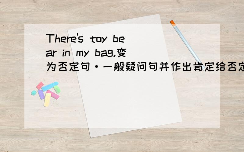 There's toy bear in my bag.变为否定句·一般疑问句并作出肯定给否定回答.