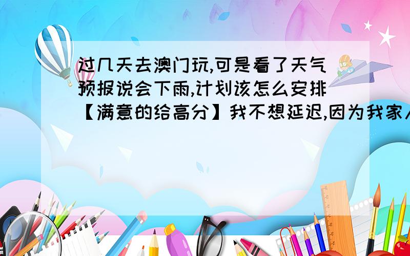 过几天去澳门玩,可是看了天气预报说会下雨,计划该怎么安排【满意的给高分】我不想延迟,因为我家人工作原因,这次不行至少还要等下一星期,可是我下个星期就要开学了,下雨我该怎么办