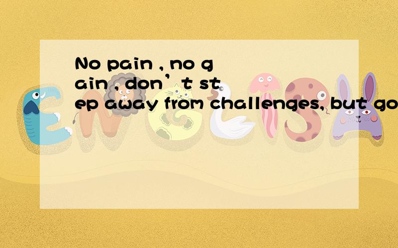 No pain , no gain , don’t step away from challenges, but go for it ! 将它翻译成中文,谢谢了,急