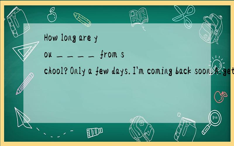 How long are you ____ from school?Only a few days.I'm coming back soon.A.getting B.going C.coming D.away