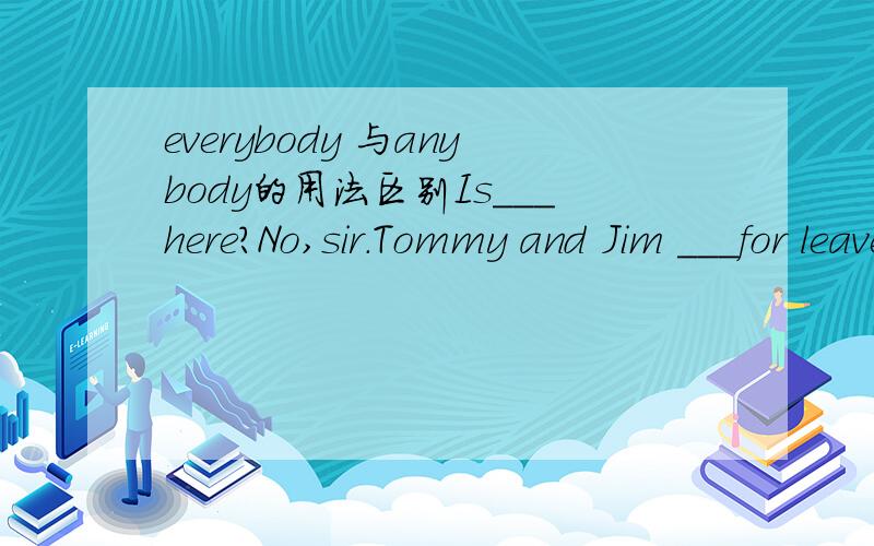 everybody 与anybody的用法区别Is___here?No,sir.Tommy and Jim ___for leave.