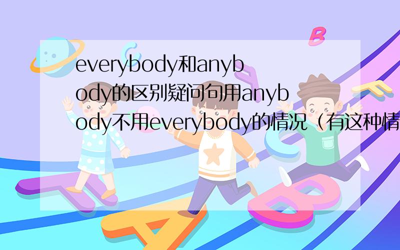 everybody和anybody的区别疑问句用anybody不用everybody的情况（有这种情况！）