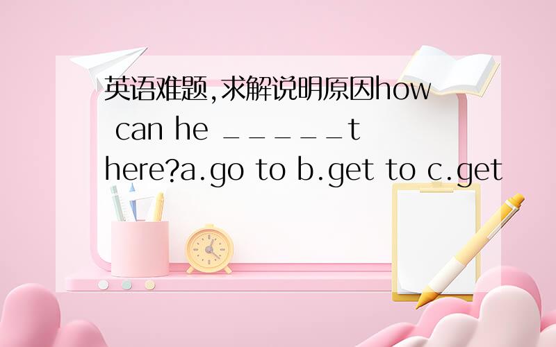 英语难题,求解说明原因how can he _____there?a.go to b.get to c.get