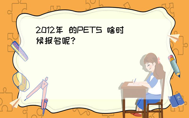 2012年 的PETS 啥时候报名呢?