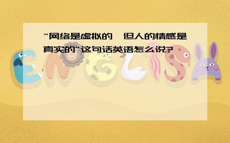 “网络是虚拟的,但人的情感是真实的”这句话英语怎么说?