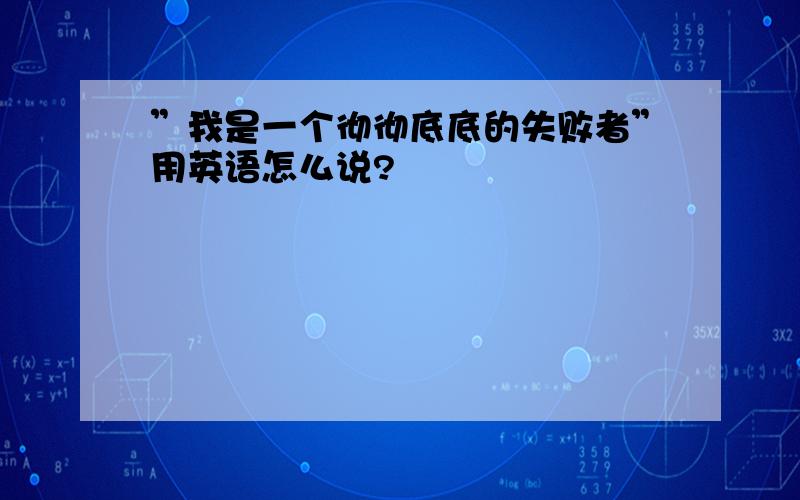 ”我是一个彻彻底底的失败者”用英语怎么说?