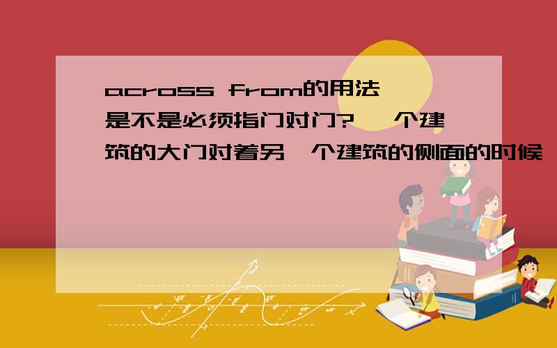 across from的用法是不是必须指门对门? 一个建筑的大门对着另一个建筑的侧面的时候,能说across from吗?或者两个建筑的侧面相对,能用across from吗?