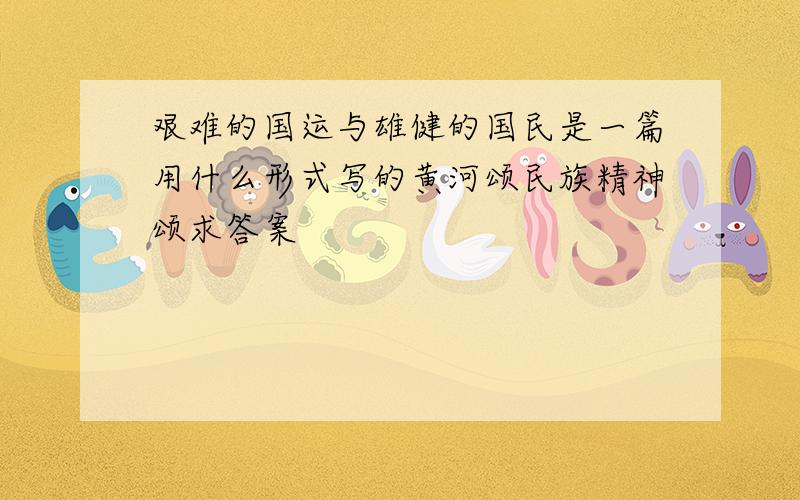 艰难的国运与雄健的国民是一篇用什么形式写的黄河颂民族精神颂求答案