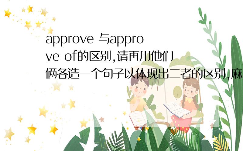 approve 与approve of的区别,请再用他们俩各造一个句子以体现出二者的区别,麻烦了,谢谢