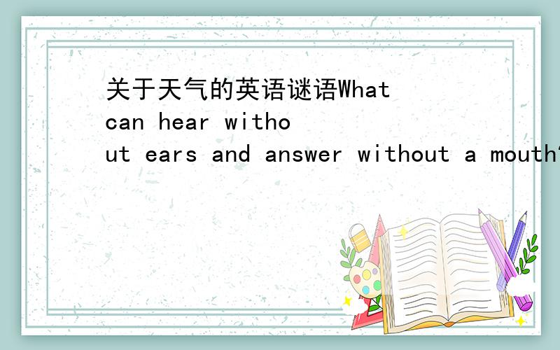 关于天气的英语谜语What can hear without ears and answer without a mouth?(什么东西没有耳朵却能听,没