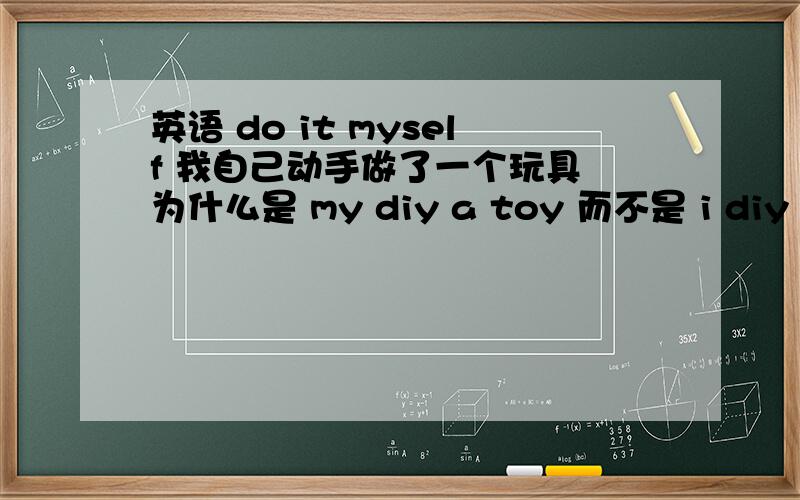 英语 do it myself 我自己动手做了一个玩具 为什么是 my diy a toy 而不是 i diy a toy?