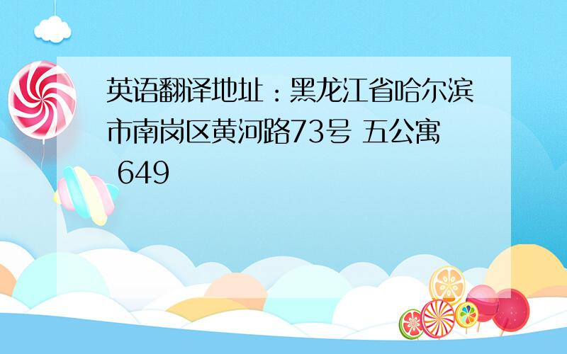 英语翻译地址：黑龙江省哈尔滨市南岗区黄河路73号 五公寓 649