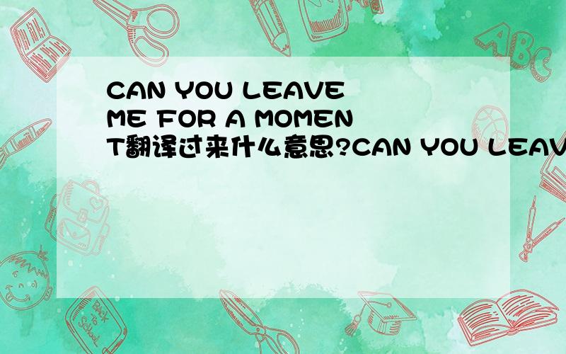 CAN YOU LEAVE ME FOR A MOMENT翻译过来什么意思?CAN YOU LEAVE ME ALONE FOR A MOMENT你能让我一个人静一静么? 这俩一个意思吗那我还想问， “你能留下来陪我一会吗” 用英文怎么说 谢谢了  哇 三楼的，我