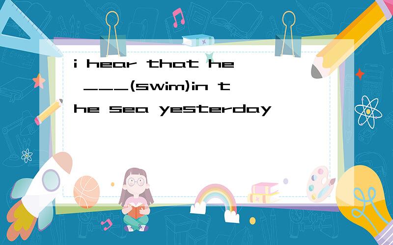 i hear that he ___(swim)in the sea yesterday