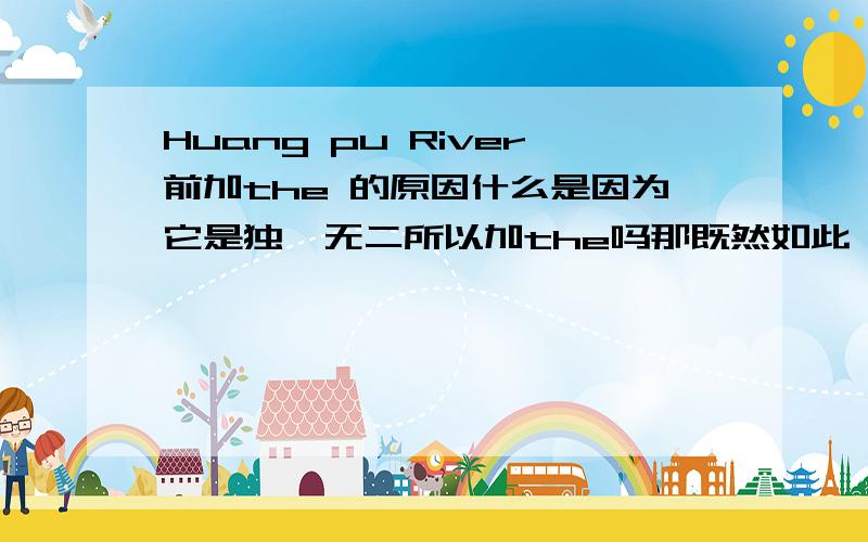 Huang pu River前加the 的原因什么是因为它是独一无二所以加the吗那既然如此,请大家列举一下所有要加the 的类型