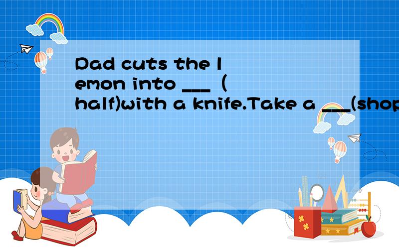 Dad cuts the lemon into ___（half)with a knife.Take a ___(shop)bag with you when you go to the mamarketI think moon cakes with meat inside ___(taste)delicious.