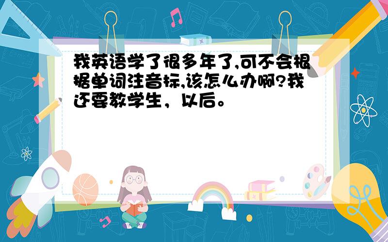 我英语学了很多年了,可不会根据单词注音标,该怎么办啊?我还要教学生，以后。