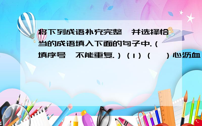 将下列成语补充完整,并选择恰当的成语填入下面的句子中.（填序号,不能重复.）（1）（  ）心沥血   （2）持之以（  ）  （3）不劳而（  ） （4）（  ）才不遇（5）（  ）之不理   （6）麻木