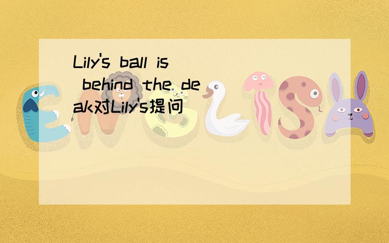 Lily's ball is behind the deak对Lily's提问