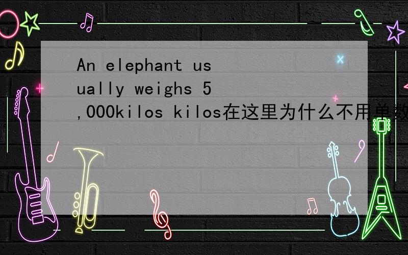 An elephant usually weighs 5,000kilos kilos在这里为什么不用单数而是复数