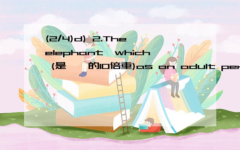 (2/4)d) 2.The elephant,which (是……的10倍重)as an adult person,l