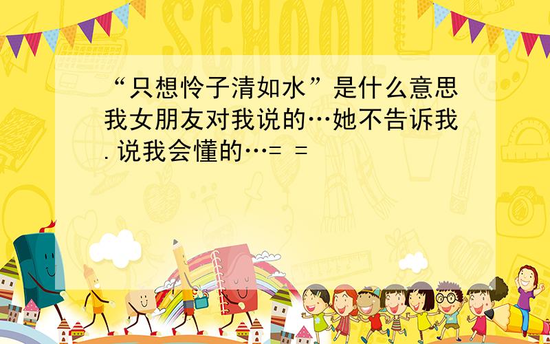 “只想怜子清如水”是什么意思我女朋友对我说的…她不告诉我.说我会懂的…= =