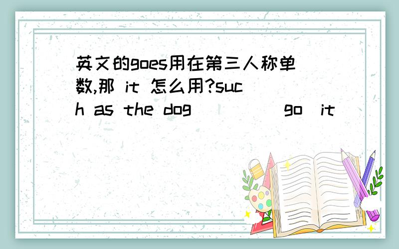 英文的goes用在第三人称单数,那 it 怎么用?such as the dog____(go)it ____（go）