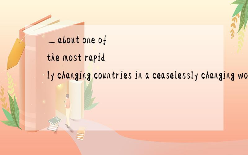 _about one of the most rapidly changing countries in a ceaselessly changing world is mot at all easy.A.Being informed B.Having informed C.Informed D.To be infoemed 求详解,