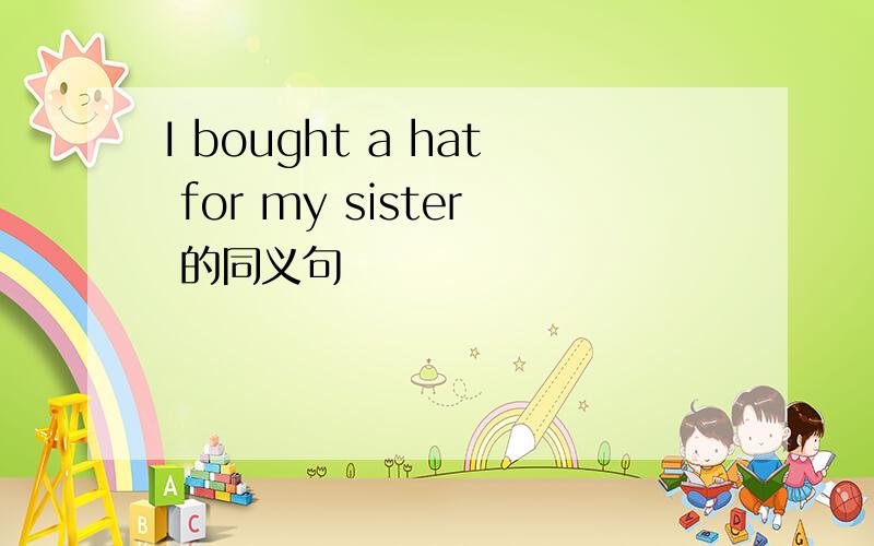 I bought a hat for my sister 的同义句