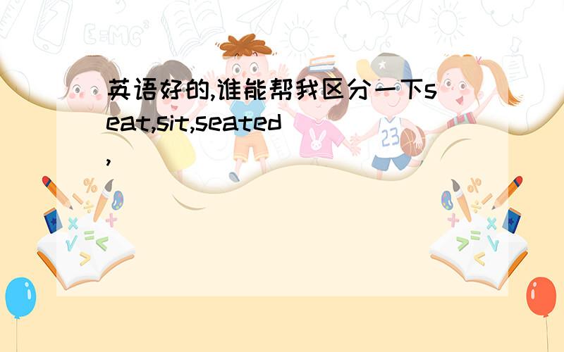 英语好的,谁能帮我区分一下seat,sit,seated,