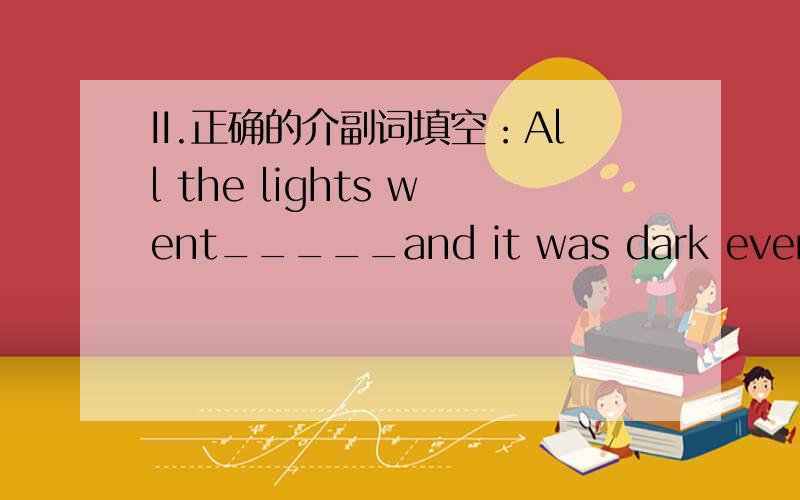 II.正确的介副词填空：All the lights went_____and it was dark everywhere.如题