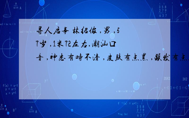 寻人启事 林绍侬 ,男 ,57岁 ,1米72左右,潮汕口音 ,神志有时不清 ,皮肤有点黑 ,头发有点花白