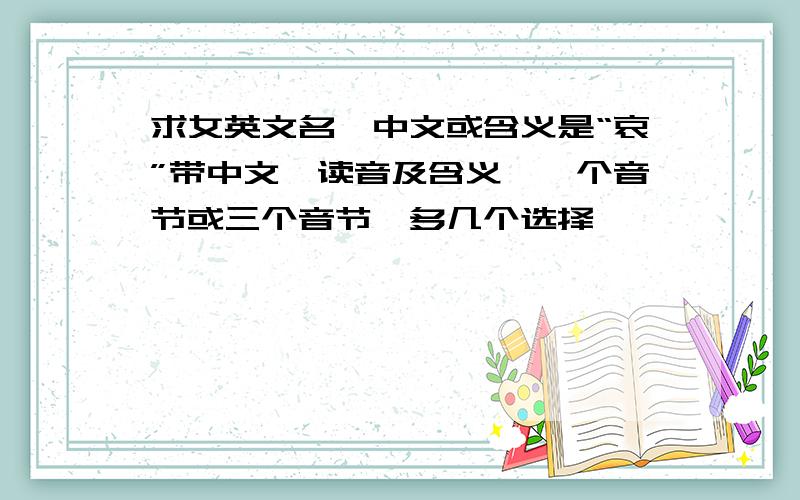 求女英文名,中文或含义是“哀”带中文,读音及含义,一个音节或三个音节,多几个选择