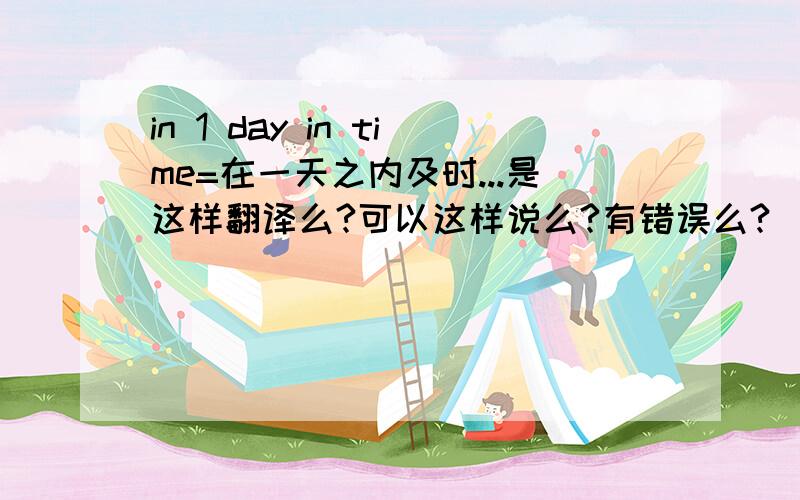 in 1 day in time=在一天之内及时...是这样翻译么?可以这样说么?有错误么?