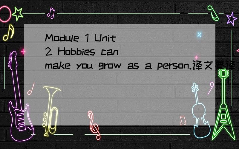 Module 1 Unit 2 Hobbies can make you grow as a person.译文要译文 准确点!