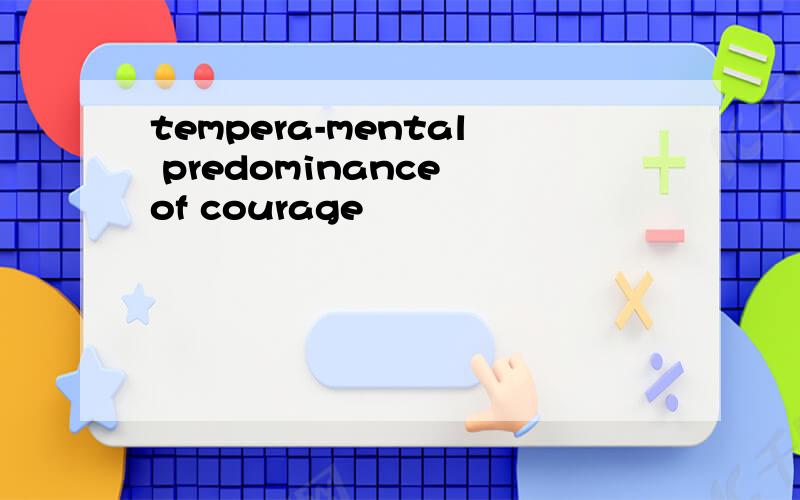 tempera-mental predominance of courage