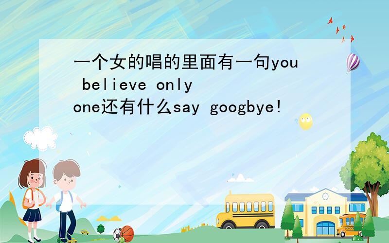 一个女的唱的里面有一句you believe only one还有什么say googbye!