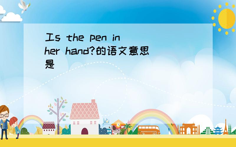 工s the pen in her hand?的语文意思是