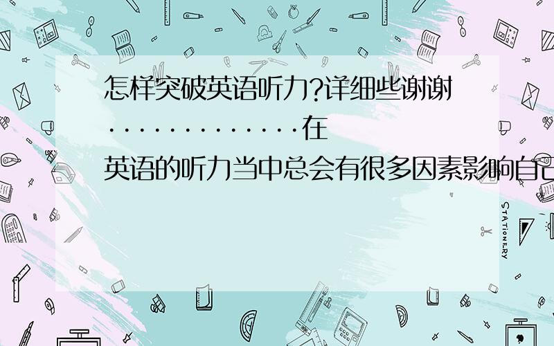 怎样突破英语听力?详细些谢谢·············在英语的听力当中总会有很多因素影响自己的听力准确度的 比如说有些人说话的口音 语速等等 当你真正完全听懂这篇文章的时候 再换其他