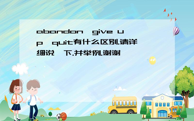 abandon、give up、quit有什么区别.请详细说一下.并举例.谢谢